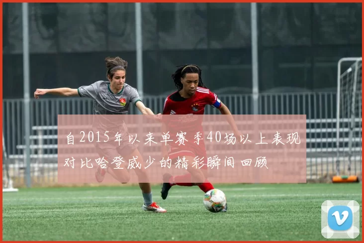 自2015年以来单赛季40场以上表现对比哈登威少的精彩瞬间回顾