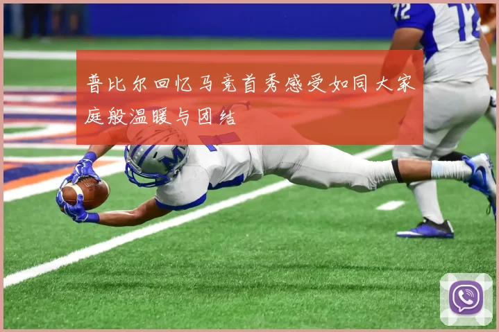 普比尔回忆马竞首秀感受如同大家庭般温暖与团结