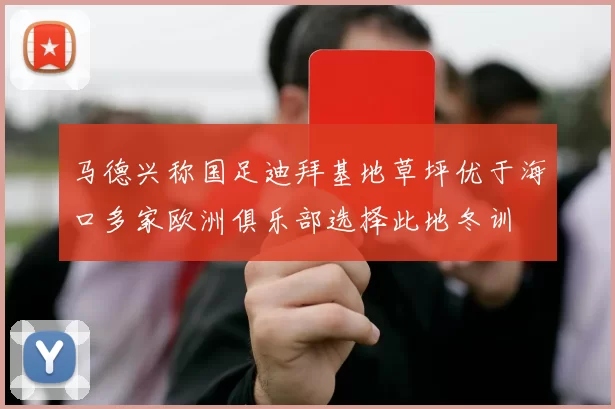 马德兴称国足迪拜基地草坪优于海口多家欧洲俱乐部选择此地冬训