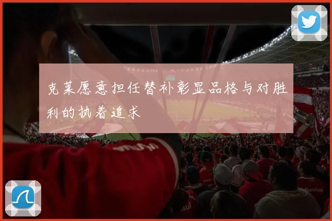 克莱愿意担任替补彰显品格与对胜利的执着追求