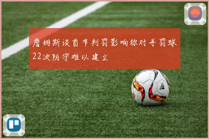 詹姆斯谈首节判罚影响称对手罚球22次防守难以建立