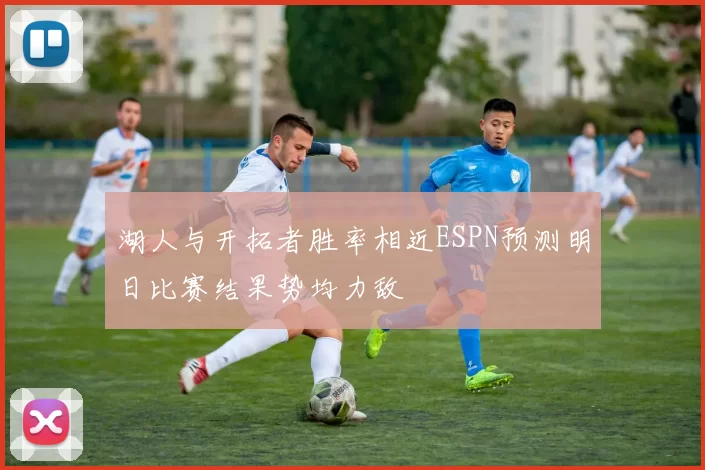 湖人与开拓者胜率相近ESPN预测明日比赛结果势均力敌