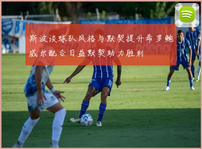 斯波谈球队风格与默契提升希罗鲍威尔配合日益默契助力胜利