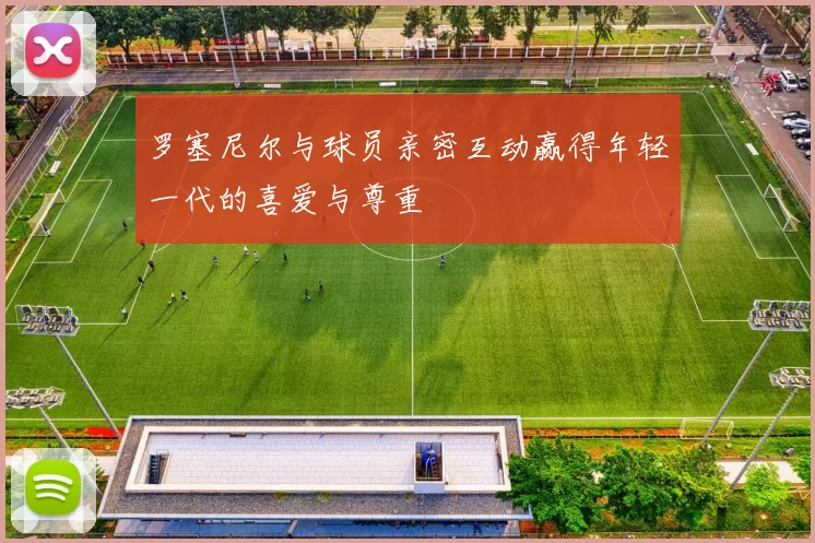 罗塞尼尔与球员亲密互动赢得年轻一代的喜爱与尊重